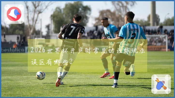 2026世界杯开户时常见的让球玩法误区有哪些？